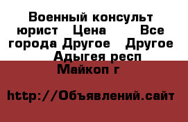 Военный консульт юрист › Цена ­ 1 - Все города Другое » Другое   . Адыгея респ.,Майкоп г.